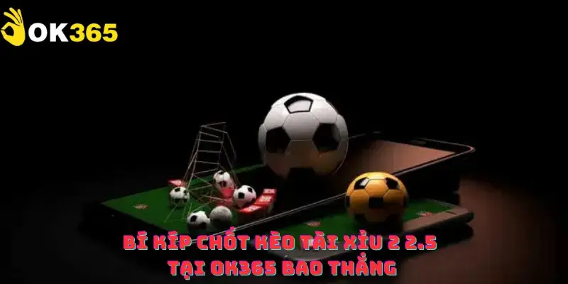 Bí kíp chốt kèo tài xỉu 2 2.5 tại OK365 bao thắng