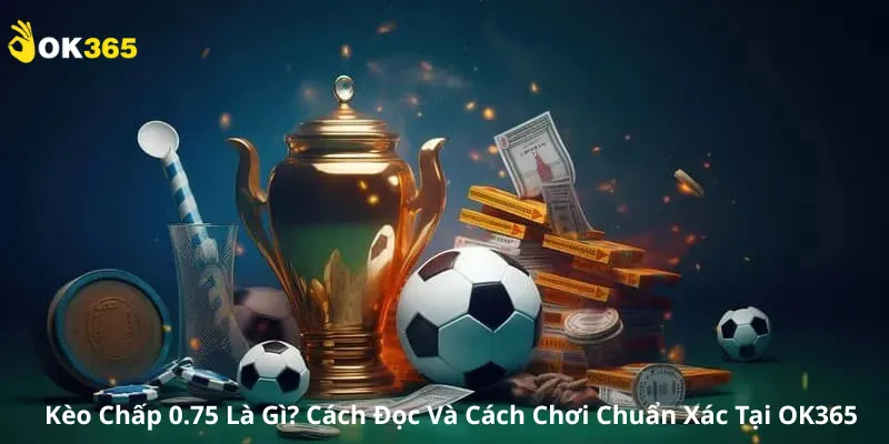 Kèo Chấp 0.75 Là Gì? Cách Đọc Và Cách Chơi Chuẩn Xác Tại OK365